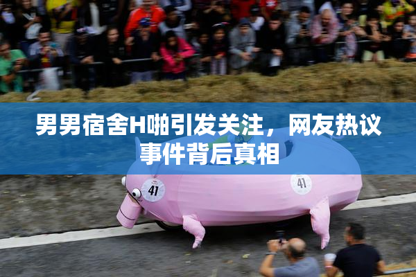 男男宿舍H啪引发关注，网友热议事件背后真相