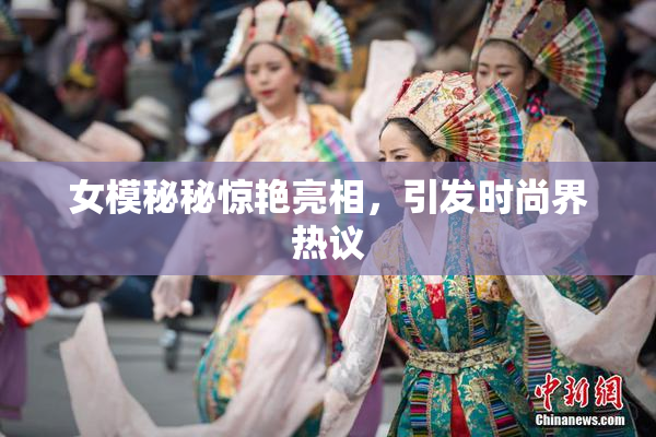 女模秘秘惊艳亮相，引发时尚界热议