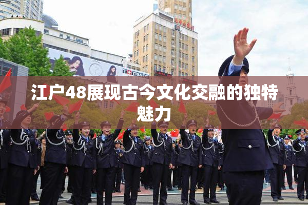 江户48展现古今文化交融的独特魅力
