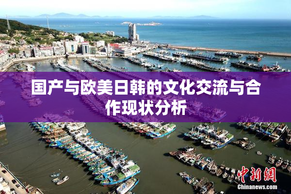 国产与欧美日韩的文化交流与合作现状分析