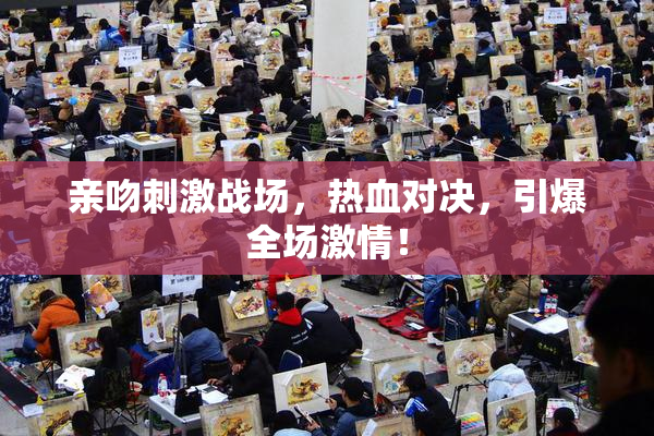 亲吻刺激战场，热血对决，引爆全场激情！