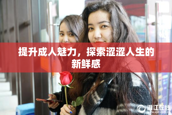 提升成人魅力，探索涩涩人生的新鲜感