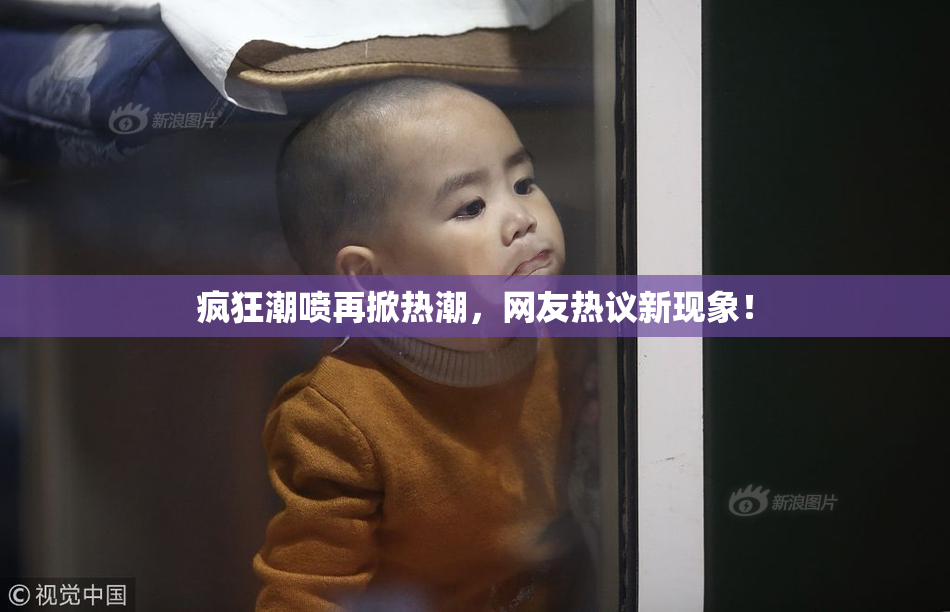 疯狂潮喷再掀热潮，网友热议新现象！