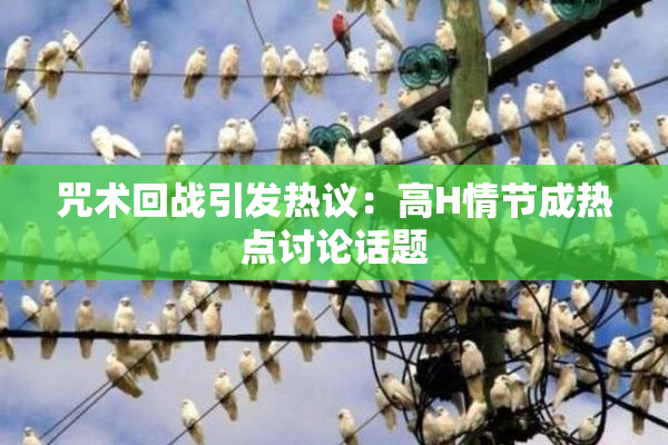 咒术回战引发热议：高H情节成热点讨论话题