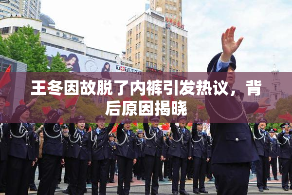 王冬因故脱了内裤引发热议，背后原因揭晓