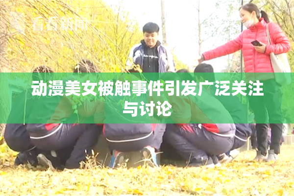 动漫美女被触事件引发广泛关注与讨论