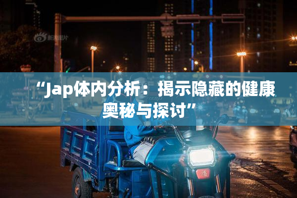 “Jap体内分析：揭示隐藏的健康奥秘与探讨”