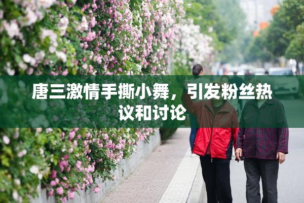 唐三激情手撕小舞，引发粉丝热议和讨论