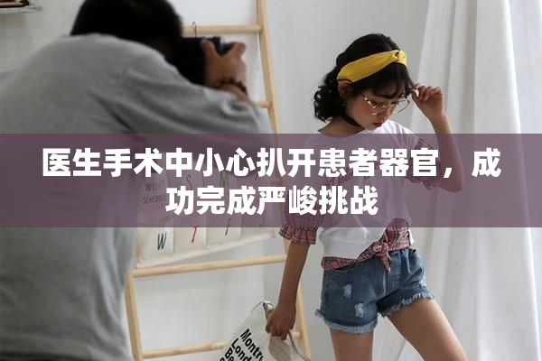医生手术中小心扒开患者器官，成功完成严峻挑战