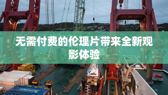 无需付费的伦理片带来全新观影体验
