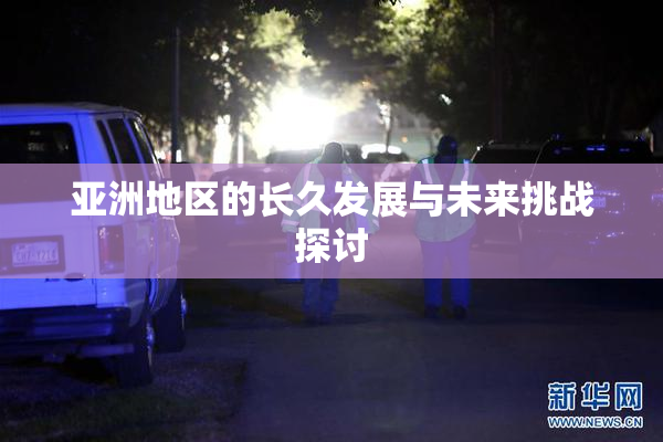 亚洲地区的长久发展与未来挑战探讨