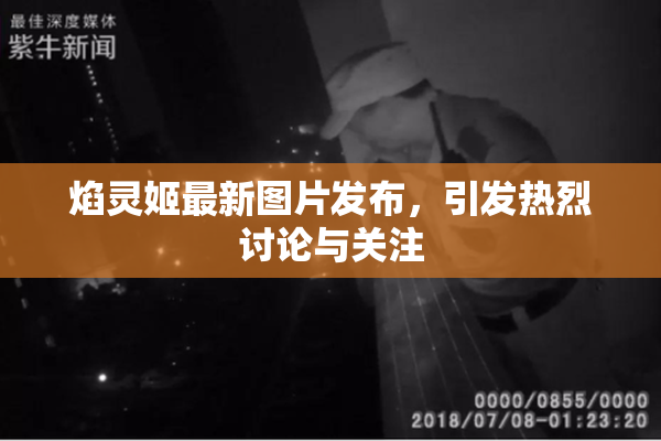 焰灵姬最新图片发布，引发热烈讨论与关注