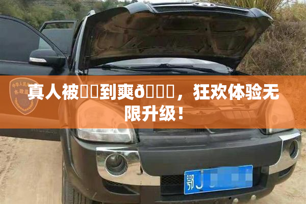 真人被❌‌到爽🔞，狂欢体验无限升级！