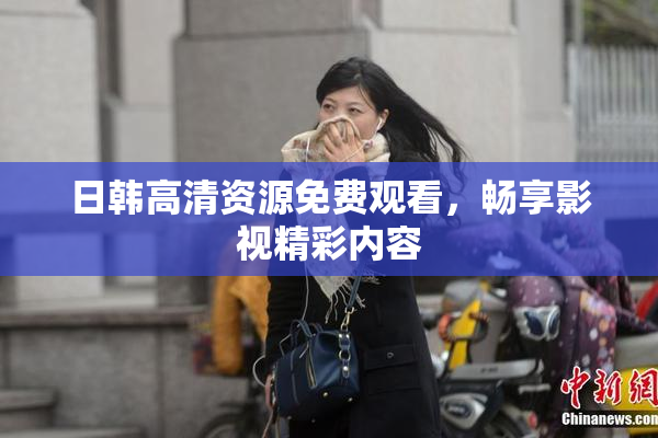 日韩高清资源免费观看，畅享影视精彩内容