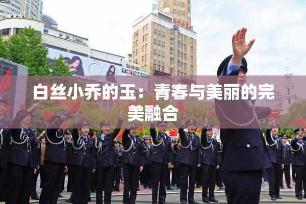 白丝小乔的玉：青春与美丽的完美融合