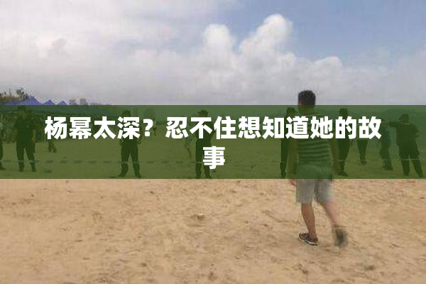杨幂太深？忍不住想知道她的故事