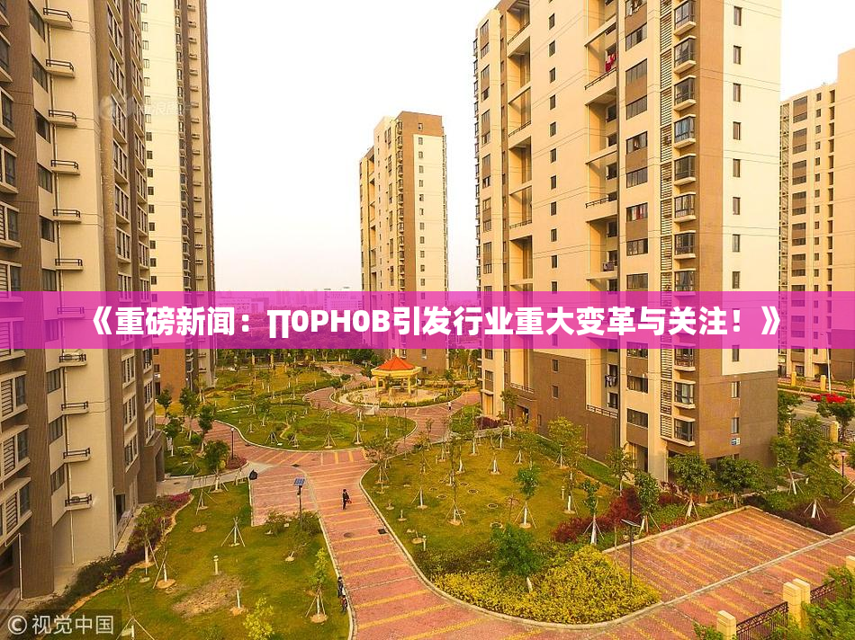 《重磅新闻：∏0PH0B引发行业重大变革与关注！》