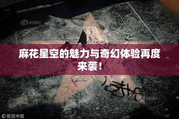 麻花星空的魅力与奇幻体验再度来袭！