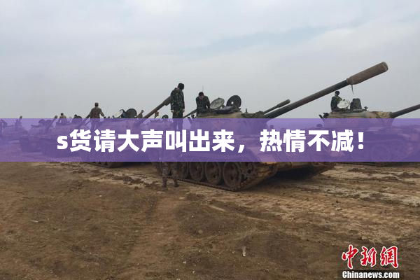 s货请大声叫出来，热情不减！
