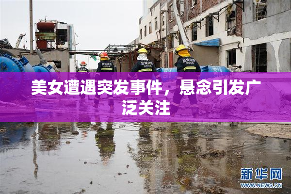 美女遭遇突发事件，悬念引发广泛关注