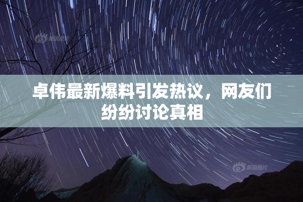 卓伟最新爆料引发热议，网友们纷纷讨论真相