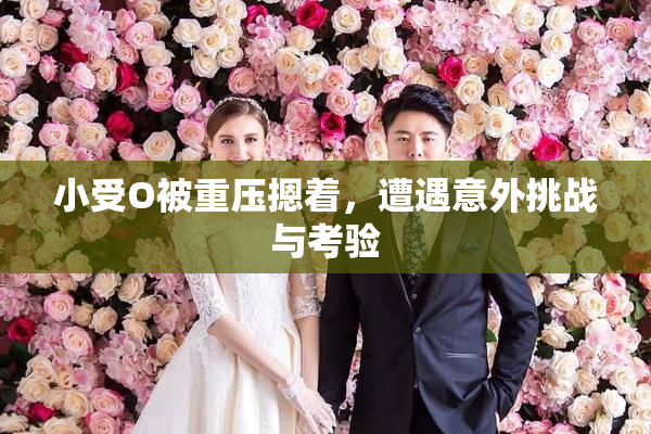 小受O被重压摁着，遭遇意外挑战与考验