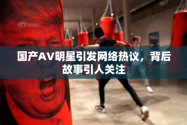 国产AV明星引发网络热议，背后故事引人关注