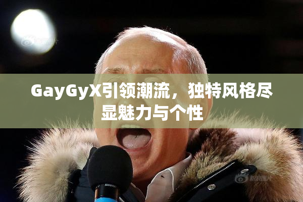 GayGyX引领潮流，独特风格尽显魅力与个性