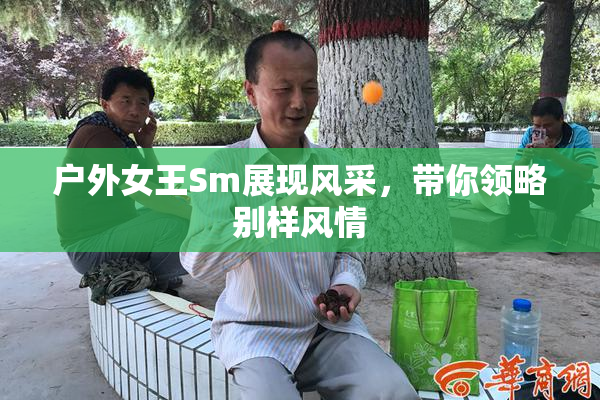 户外女王Sm展现风采，带你领略别样风情