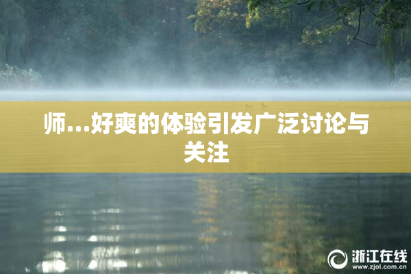 师…好爽的体验引发广泛讨论与关注