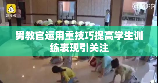 男教官运用重技巧提高学生训练表现引关注