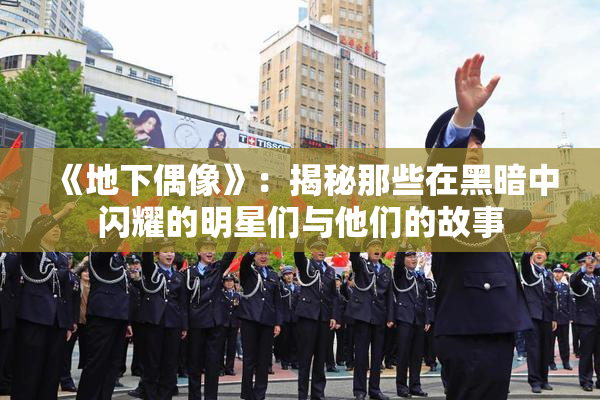 《地下偶像》：揭秘那些在黑暗中闪耀的明星们与他们的故事