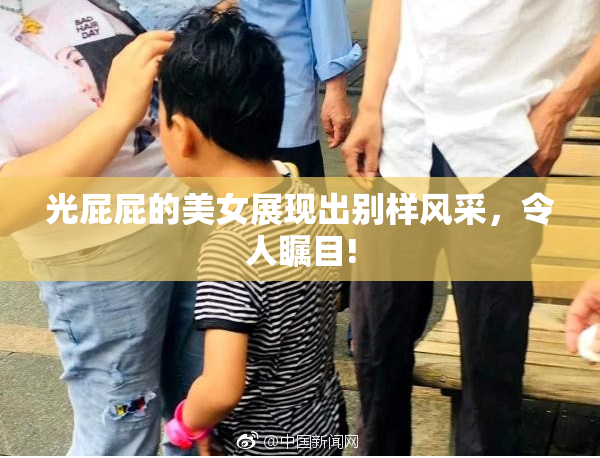 光屁屁的美女展现出别样风采，令人瞩目!