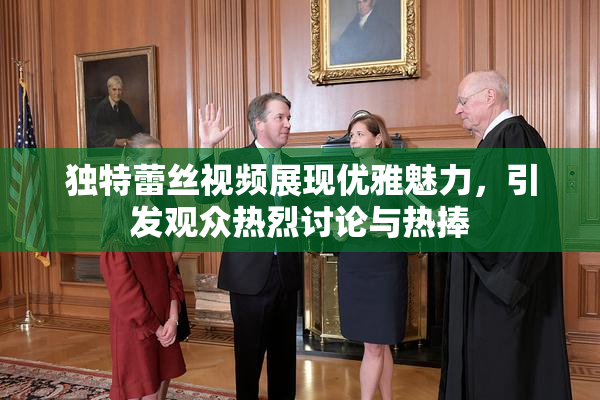 独特蕾丝视频展现优雅魅力，引发观众热烈讨论与热捧