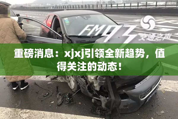 重磅消息：xjxj引领全新趋势，值得关注的动态！