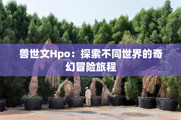 兽世文Hpo：探索不同世界的奇幻冒险旅程