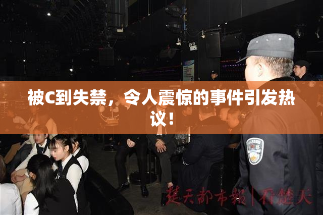 被C到失禁，令人震惊的事件引发热议！