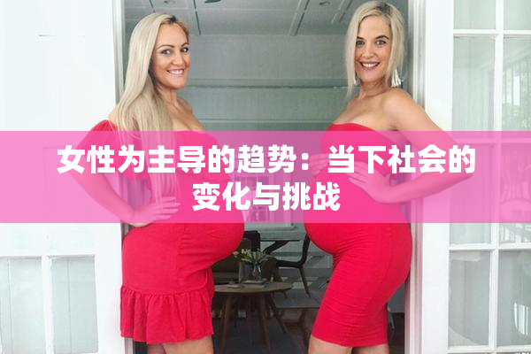 女性为主导的趋势：当下社会的变化与挑战