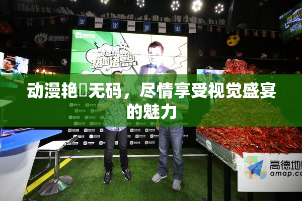 动漫艳鉧无码，尽情享受视觉盛宴的魅力