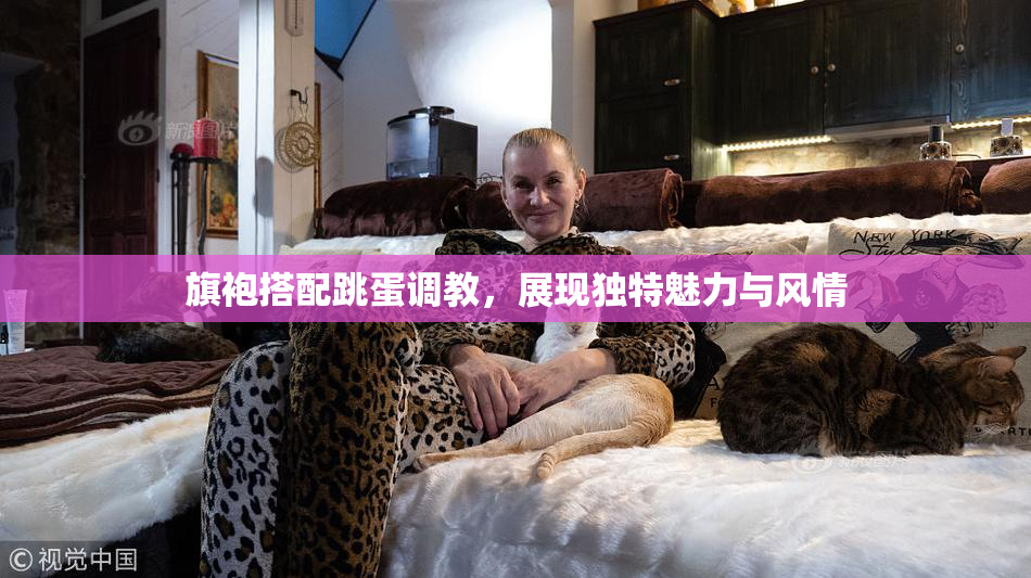旗袍搭配跳蛋调教，展现独特魅力与风情