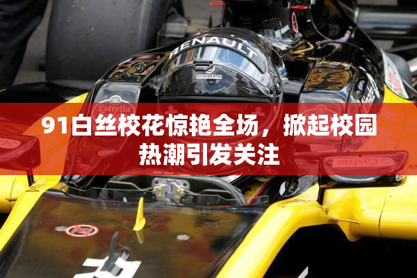 91白丝校花惊艳全场，掀起校园热潮引发关注