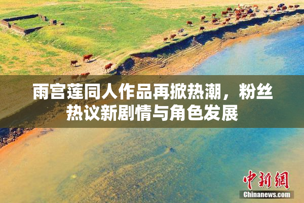 雨宫莲同人作品再掀热潮，粉丝热议新剧情与角色发展