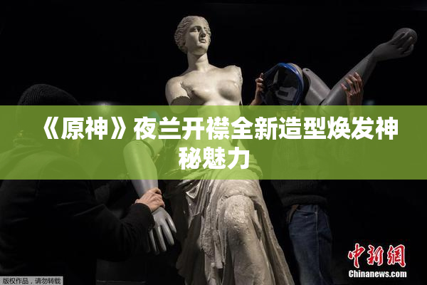 《原神》夜兰开襟全新造型焕发神秘魅力