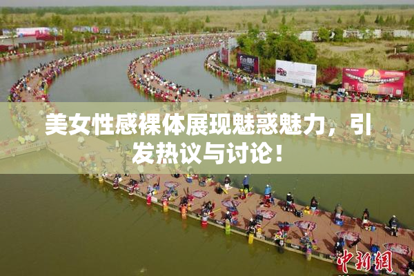 美女性感裸体展现魅惑魅力，引发热议与讨论！