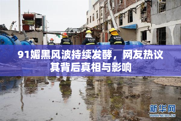 91媚黑风波持续发酵，网友热议其背后真相与影响