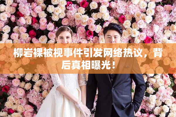 柳岩裸被视事件引发网络热议，背后真相曝光！