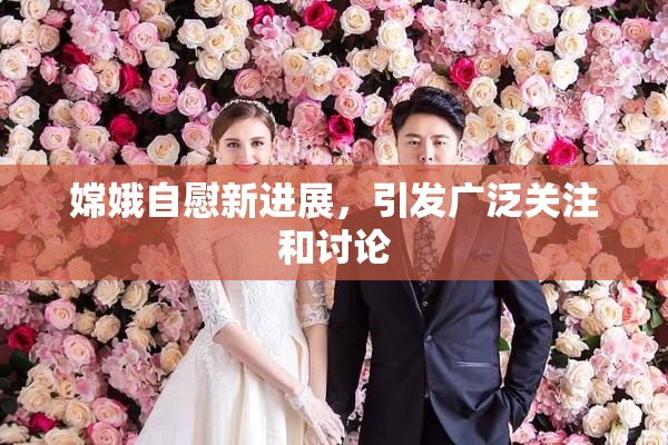 嫦娥自慰新进展，引发广泛关注和讨论