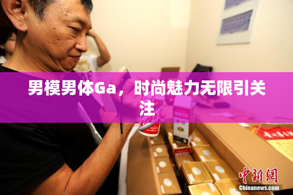 男模男体Ga，时尚魅力无限引关注