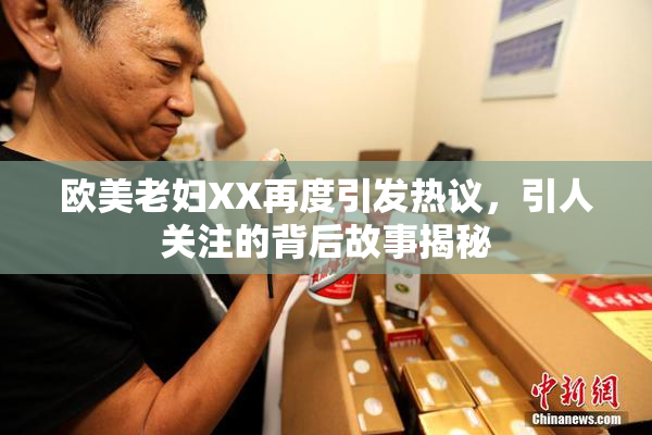 欧美老妇XX再度引发热议，引人关注的背后故事揭秘