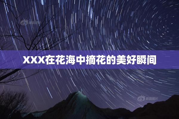 XXX在花海中摘花的美好瞬间